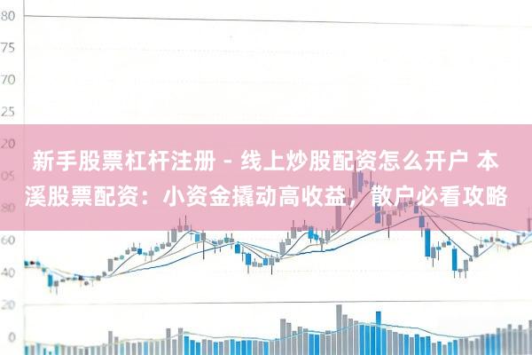 新手股票杠杆注册 - 线上炒股配资怎么开户 本溪股票配资：小资金撬动高收益，散户必看攻略