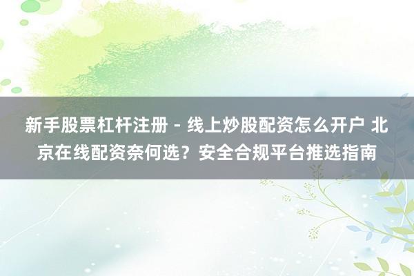新手股票杠杆注册 - 线上炒股配资怎么开户 北京在线配资奈何选？安全合规平台推选指南