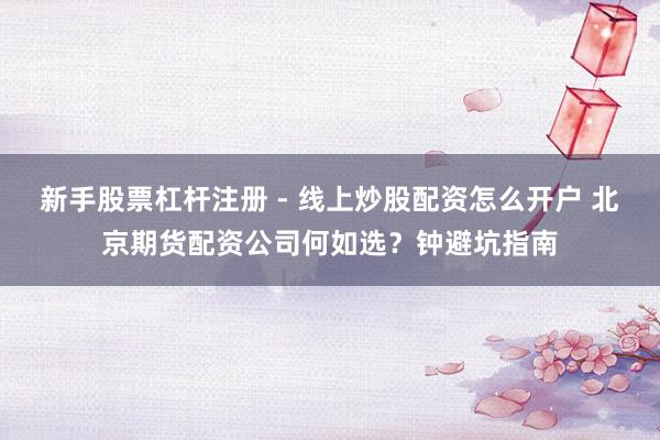 新手股票杠杆注册 - 线上炒股配资怎么开户 北京期货配资公司何如选？钟避坑指南