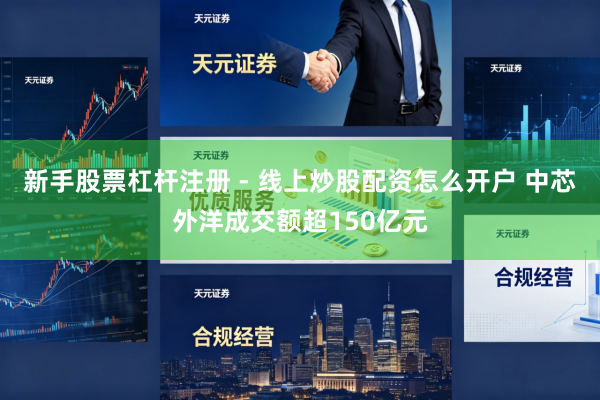 新手股票杠杆注册 - 线上炒股配资怎么开户 中芯外洋成交额超150亿元