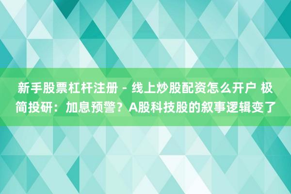 新手股票杠杆注册 - 线上炒股配资怎么开户 极简投研：加息预警？A股科技股的叙事逻辑变了