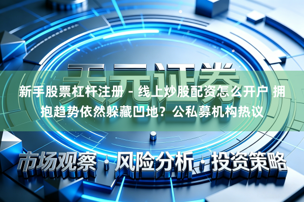 新手股票杠杆注册 - 线上炒股配资怎么开户 拥抱趋势依然躲藏凹地？公私募机构热议