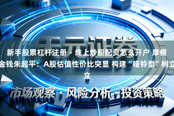 新手股票杠杆注册 - 线上炒股配资怎么开户 摩根金钱朱超平：A股估值性价比突显 构建“哑铃型”树立