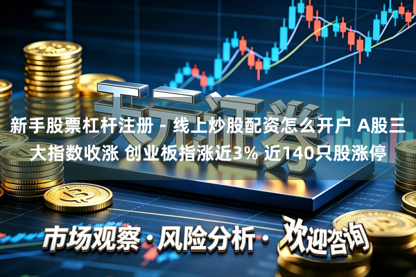 新手股票杠杆注册 - 线上炒股配资怎么开户 A股三大指数收涨 创业板指涨近3% 近140只股涨停