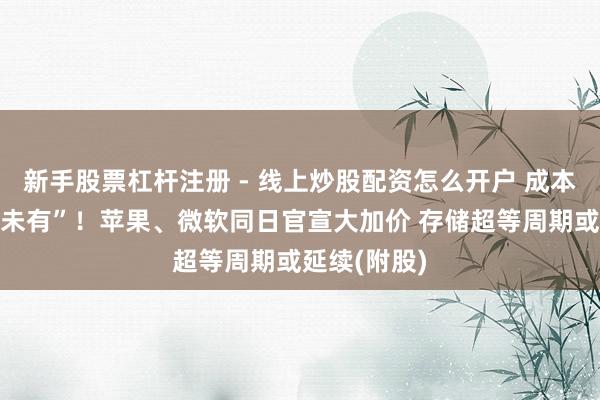 新手股票杠杆注册 - 线上炒股配资怎么开户 成本压力“前所未有”！苹果、微软同日官宣大加价 存储超等周期或延续(附股)
