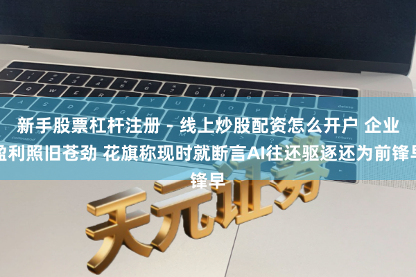 新手股票杠杆注册 - 线上炒股配资怎么开户 企业盈利照旧苍劲 花旗称现时就断言AI往还驱逐还为前锋早