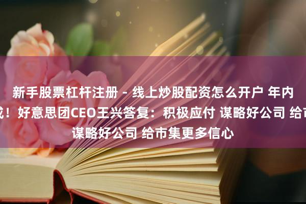 新手股票杠杆注册 - 线上炒股配资怎么开户 年内股价跌超三成！好意思团CEO王兴答复：积极应付 谋略好公司 给市集更多信心