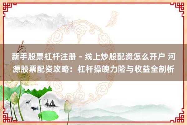 新手股票杠杆注册 - 线上炒股配资怎么开户 河源股票配资攻略：杠杆操魄力险与收益全剖析