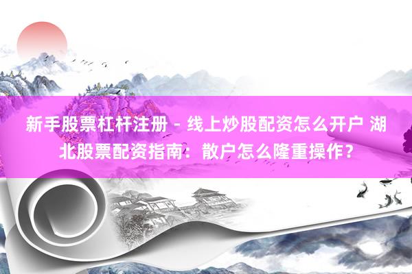 新手股票杠杆注册 - 线上炒股配资怎么开户 湖北股票配资指南：散户怎么隆重操作？