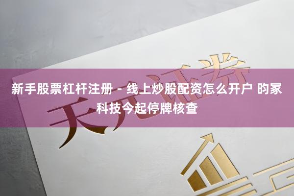 新手股票杠杆注册 - 线上炒股配资怎么开户 昀冢科技今起停牌核查