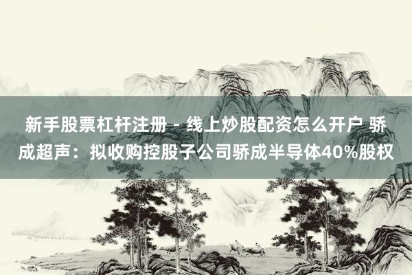 新手股票杠杆注册 - 线上炒股配资怎么开户 骄成超声：拟收购控股子公司骄成半导体40%股权