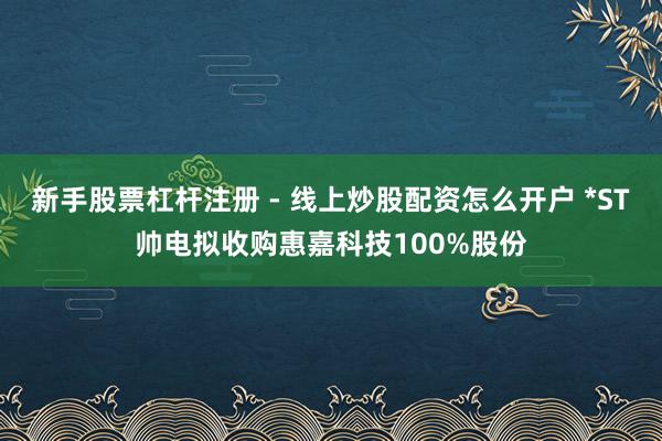 新手股票杠杆注册 - 线上炒股配资怎么开户 *ST帅电拟收购惠嘉科技100%股份