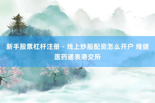 新手股票杠杆注册 - 线上炒股配资怎么开户 维健医药递表港交所