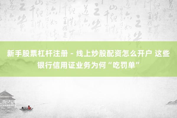 新手股票杠杆注册 - 线上炒股配资怎么开户 这些银行信用证业务为何“吃罚单”