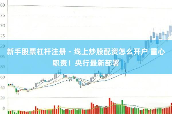 新手股票杠杆注册 - 线上炒股配资怎么开户 重心职责！央行最新部署