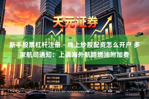 新手股票杠杆注册 - 线上炒股配资怎么开户 多家航司通知：上调海外航路燃油附加费